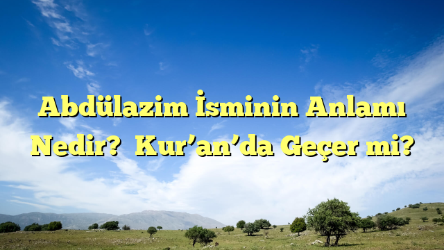 Abdülazim İsminin Anlamı Nedir?  Kur’an’da Geçer mi?